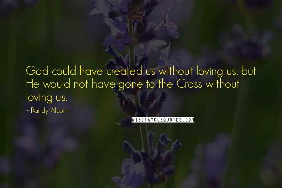 Randy Alcorn Quotes: God could have created us without loving us, but He would not have gone to the Cross without loving us.