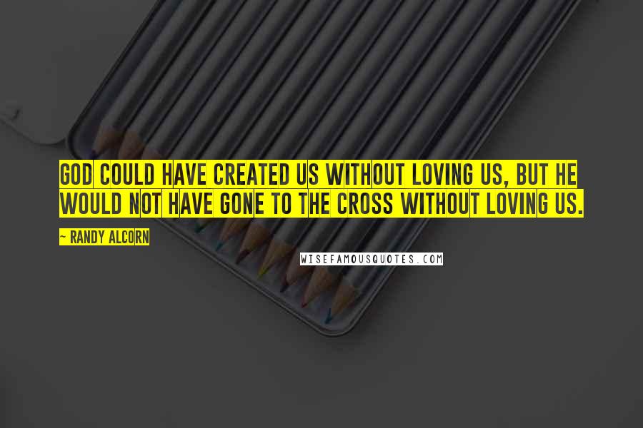 Randy Alcorn Quotes: God could have created us without loving us, but He would not have gone to the Cross without loving us.