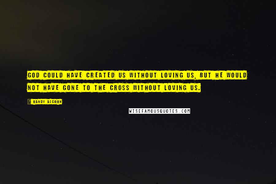 Randy Alcorn Quotes: God could have created us without loving us, but He would not have gone to the Cross without loving us.