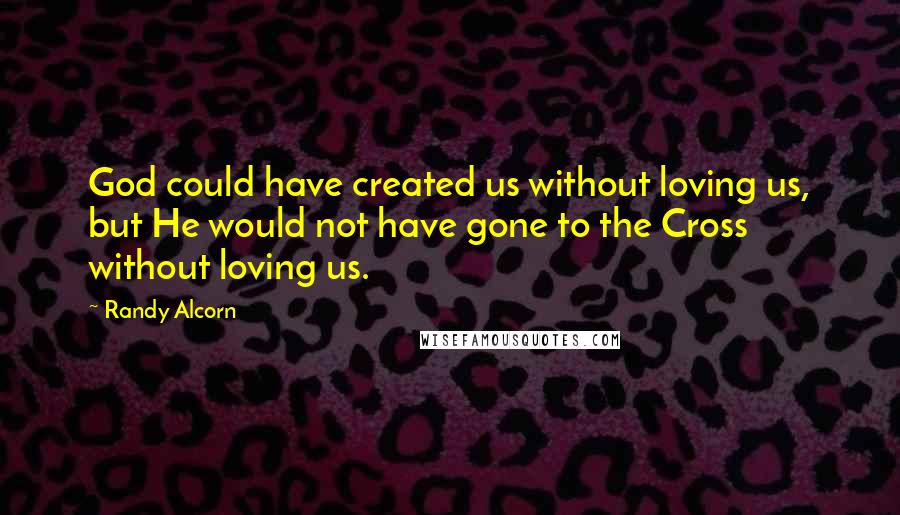 Randy Alcorn Quotes: God could have created us without loving us, but He would not have gone to the Cross without loving us.