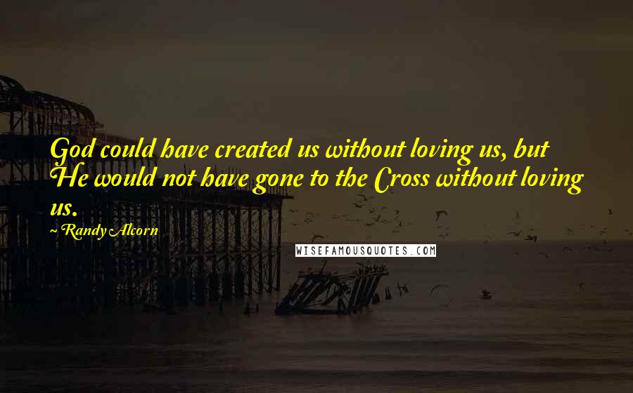 Randy Alcorn Quotes: God could have created us without loving us, but He would not have gone to the Cross without loving us.