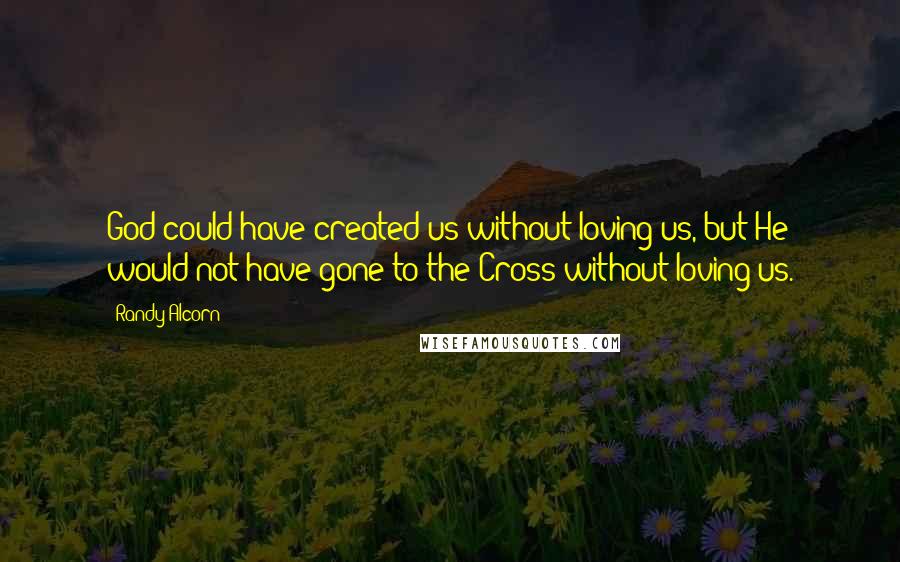 Randy Alcorn Quotes: God could have created us without loving us, but He would not have gone to the Cross without loving us.