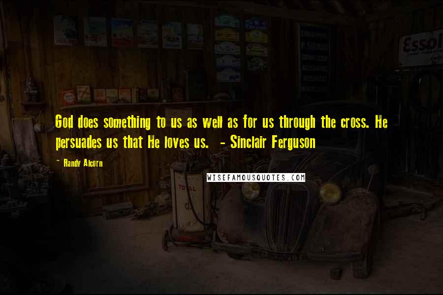 Randy Alcorn Quotes: God does something to us as well as for us through the cross. He persuades us that He loves us.  - Sinclair Ferguson