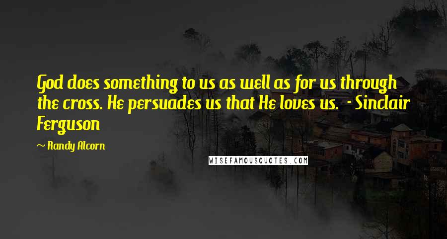 Randy Alcorn Quotes: God does something to us as well as for us through the cross. He persuades us that He loves us.  - Sinclair Ferguson