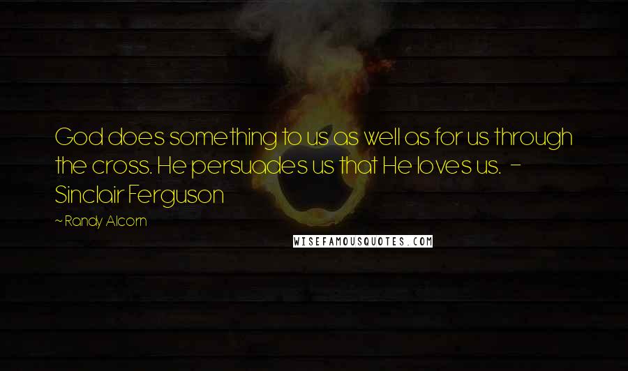 Randy Alcorn Quotes: God does something to us as well as for us through the cross. He persuades us that He loves us.  - Sinclair Ferguson