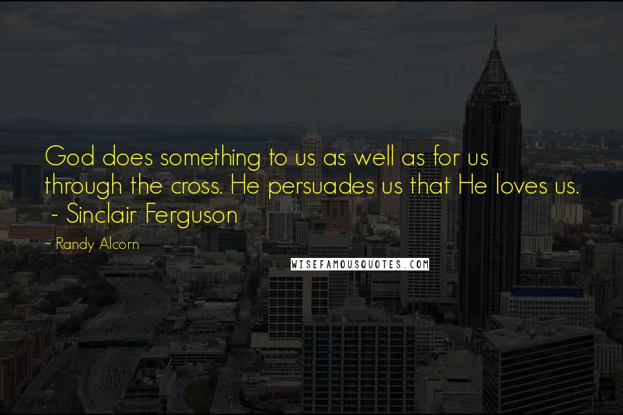 Randy Alcorn Quotes: God does something to us as well as for us through the cross. He persuades us that He loves us.  - Sinclair Ferguson