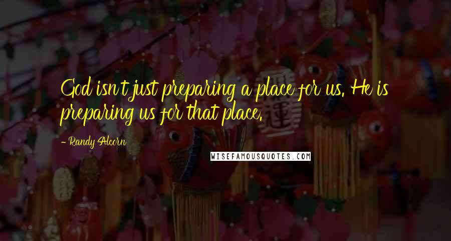 Randy Alcorn Quotes: God isn't just preparing a place for us. He is preparing us for that place.