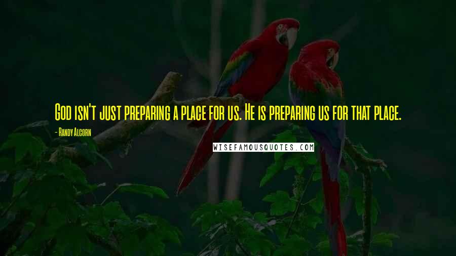Randy Alcorn Quotes: God isn't just preparing a place for us. He is preparing us for that place.