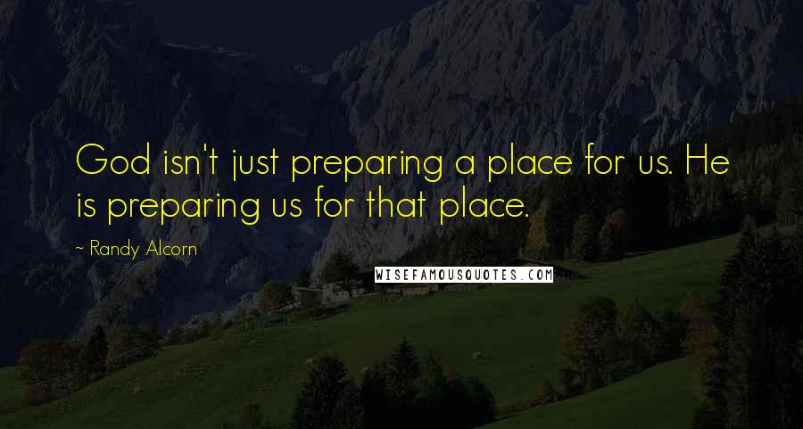 Randy Alcorn Quotes: God isn't just preparing a place for us. He is preparing us for that place.