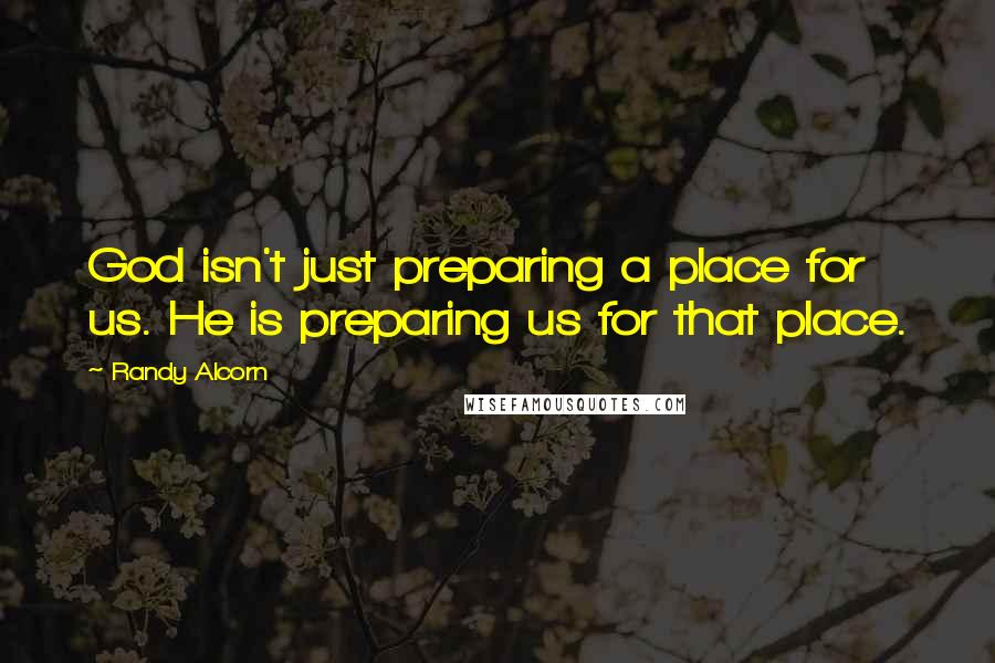 Randy Alcorn Quotes: God isn't just preparing a place for us. He is preparing us for that place.