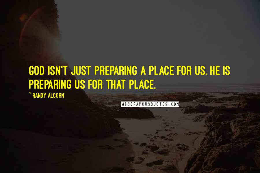 Randy Alcorn Quotes: God isn't just preparing a place for us. He is preparing us for that place.