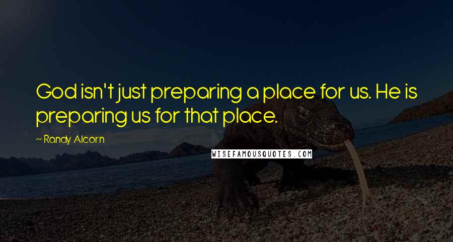 Randy Alcorn Quotes: God isn't just preparing a place for us. He is preparing us for that place.