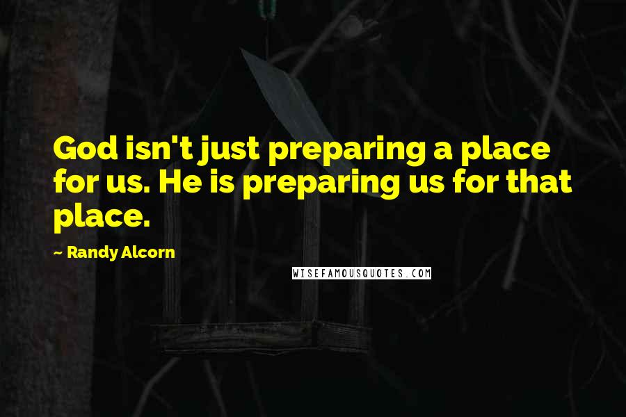 Randy Alcorn Quotes: God isn't just preparing a place for us. He is preparing us for that place.