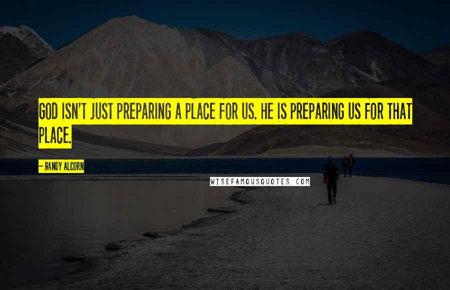 Randy Alcorn Quotes: God isn't just preparing a place for us. He is preparing us for that place.