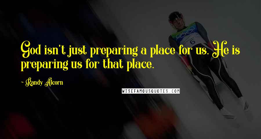 Randy Alcorn Quotes: God isn't just preparing a place for us. He is preparing us for that place.
