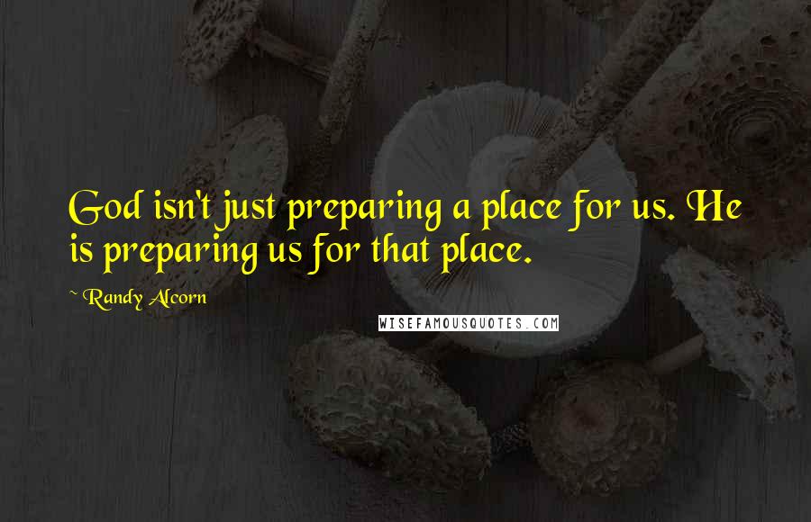 Randy Alcorn Quotes: God isn't just preparing a place for us. He is preparing us for that place.