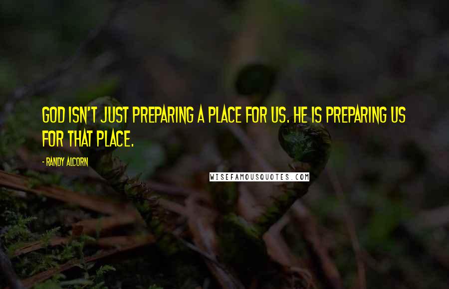 Randy Alcorn Quotes: God isn't just preparing a place for us. He is preparing us for that place.