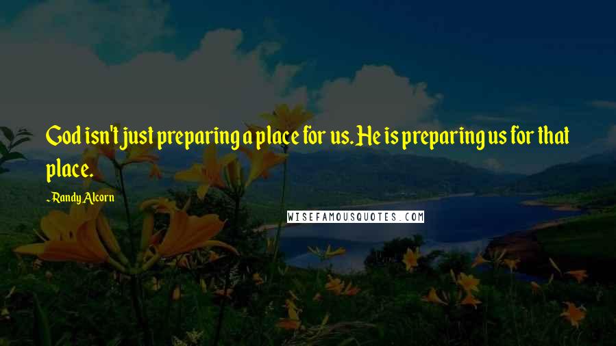Randy Alcorn Quotes: God isn't just preparing a place for us. He is preparing us for that place.
