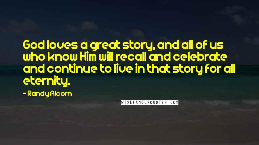 Randy Alcorn Quotes: God loves a great story, and all of us who know Him will recall and celebrate and continue to live in that story for all eternity.