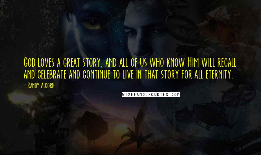 Randy Alcorn Quotes: God loves a great story, and all of us who know Him will recall and celebrate and continue to live in that story for all eternity.