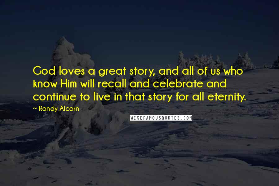 Randy Alcorn Quotes: God loves a great story, and all of us who know Him will recall and celebrate and continue to live in that story for all eternity.