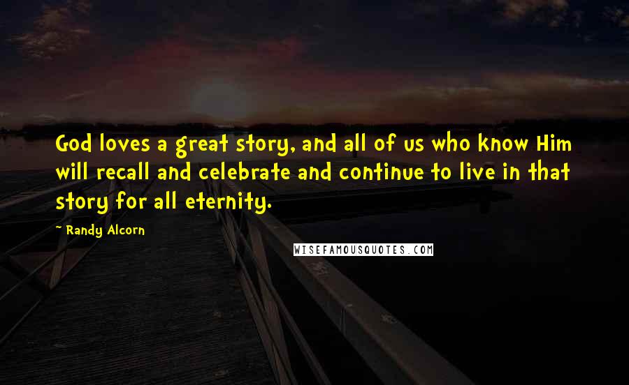 Randy Alcorn Quotes: God loves a great story, and all of us who know Him will recall and celebrate and continue to live in that story for all eternity.