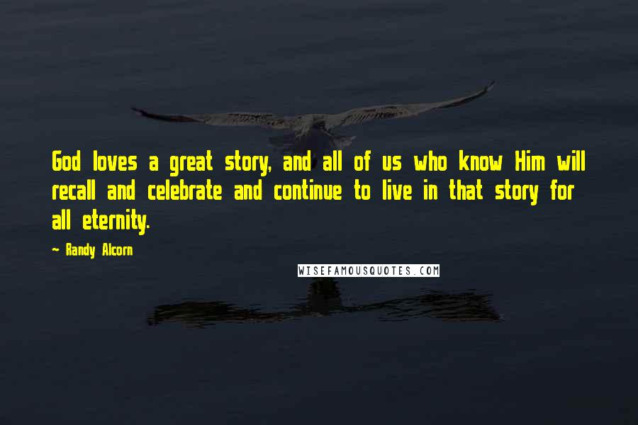 Randy Alcorn Quotes: God loves a great story, and all of us who know Him will recall and celebrate and continue to live in that story for all eternity.