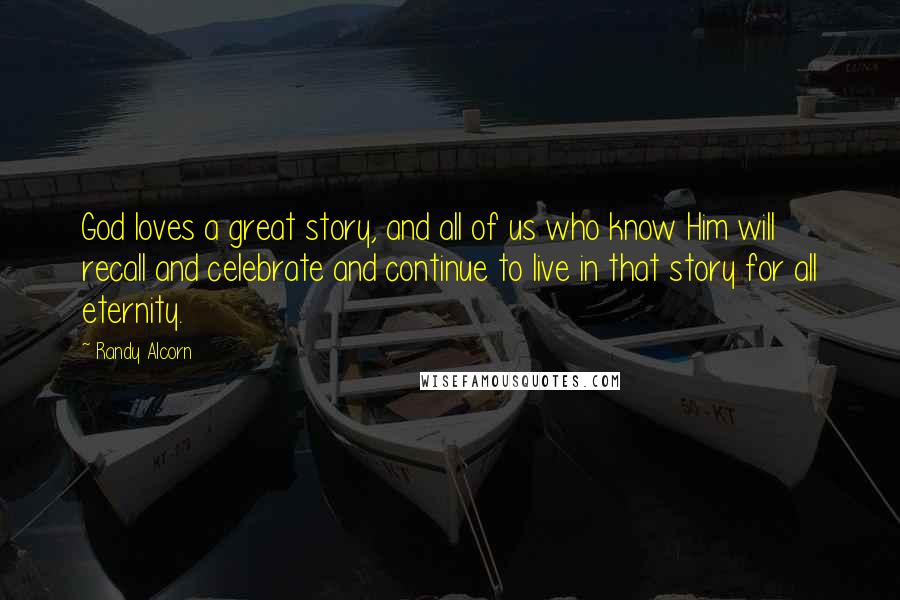 Randy Alcorn Quotes: God loves a great story, and all of us who know Him will recall and celebrate and continue to live in that story for all eternity.