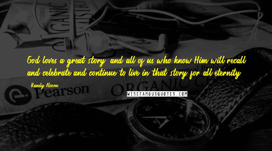 Randy Alcorn Quotes: God loves a great story, and all of us who know Him will recall and celebrate and continue to live in that story for all eternity.