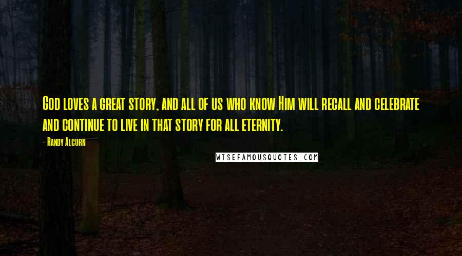 Randy Alcorn Quotes: God loves a great story, and all of us who know Him will recall and celebrate and continue to live in that story for all eternity.