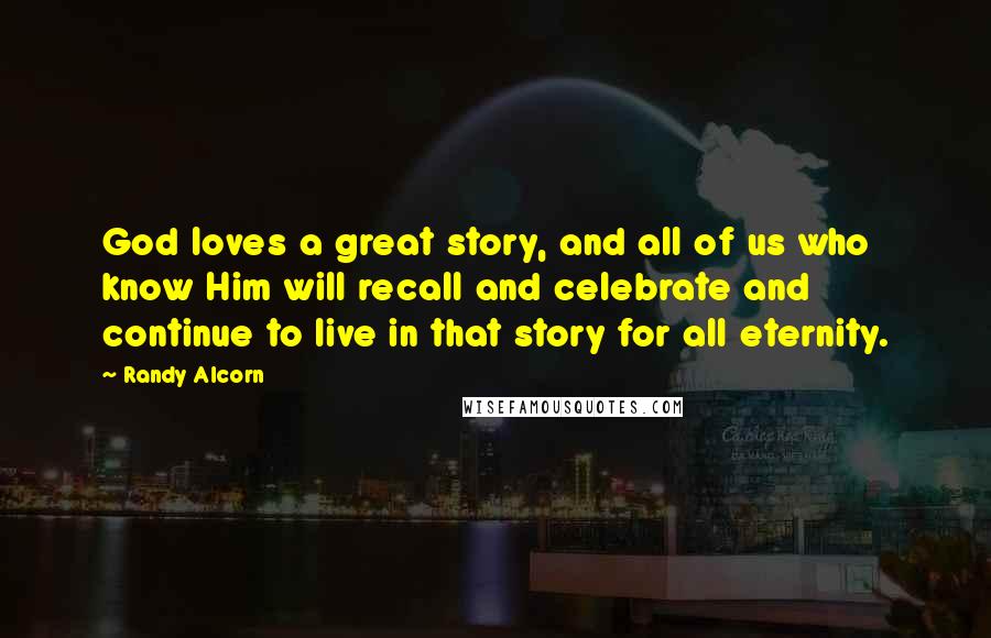 Randy Alcorn Quotes: God loves a great story, and all of us who know Him will recall and celebrate and continue to live in that story for all eternity.