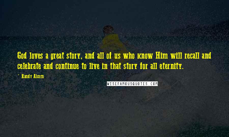 Randy Alcorn Quotes: God loves a great story, and all of us who know Him will recall and celebrate and continue to live in that story for all eternity.