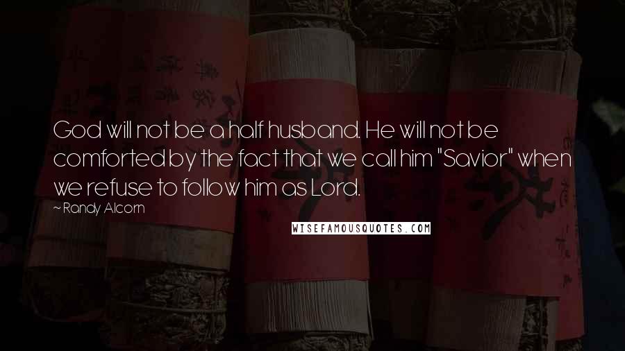 Randy Alcorn Quotes: God will not be a half husband. He will not be comforted by the fact that we call him "Savior" when we refuse to follow him as Lord.
