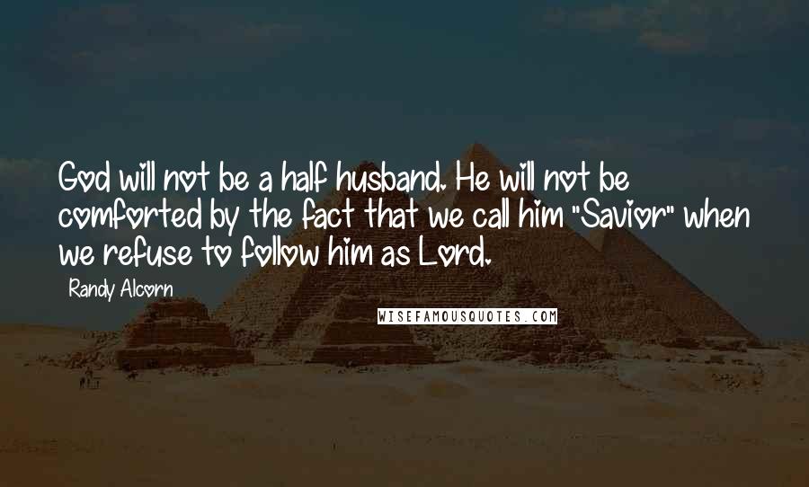 Randy Alcorn Quotes: God will not be a half husband. He will not be comforted by the fact that we call him "Savior" when we refuse to follow him as Lord.