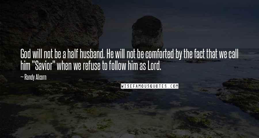Randy Alcorn Quotes: God will not be a half husband. He will not be comforted by the fact that we call him "Savior" when we refuse to follow him as Lord.