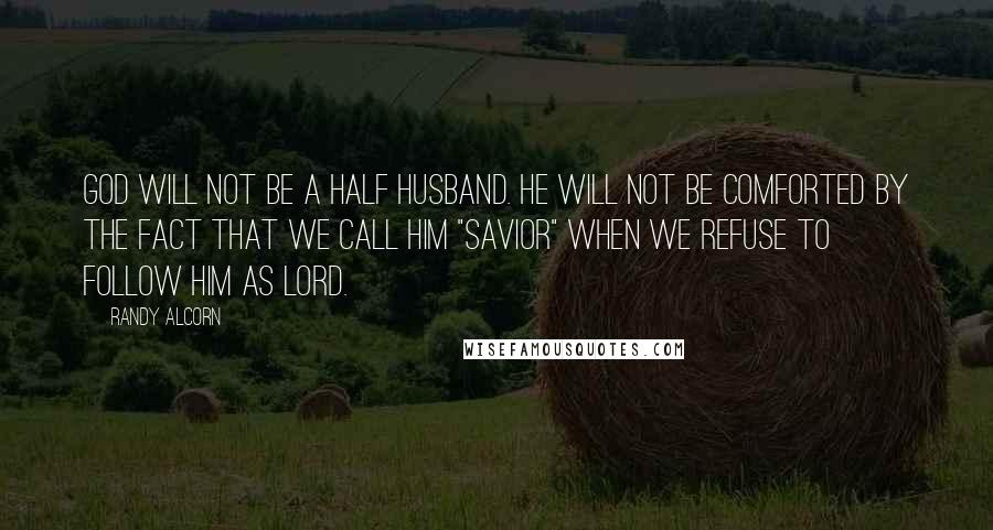 Randy Alcorn Quotes: God will not be a half husband. He will not be comforted by the fact that we call him "Savior" when we refuse to follow him as Lord.