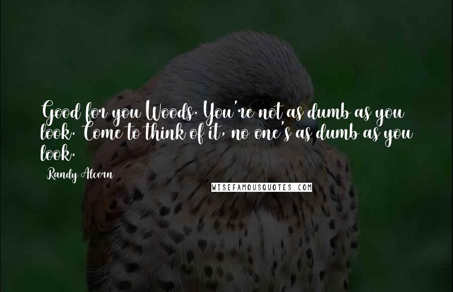 Randy Alcorn Quotes: Good for you Woods. You're not as dumb as you look. Come to think of it, no one's as dumb as you look.