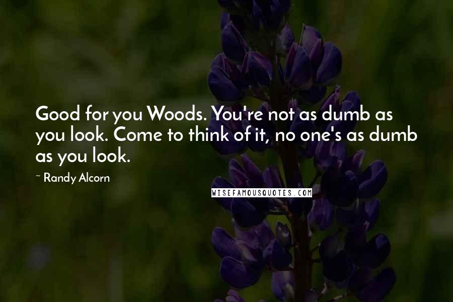 Randy Alcorn Quotes: Good for you Woods. You're not as dumb as you look. Come to think of it, no one's as dumb as you look.