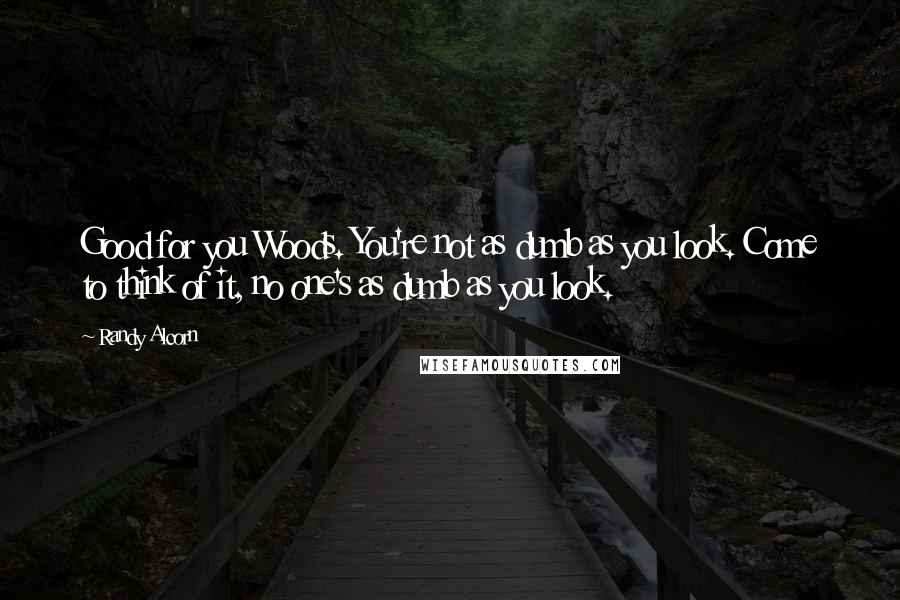 Randy Alcorn Quotes: Good for you Woods. You're not as dumb as you look. Come to think of it, no one's as dumb as you look.