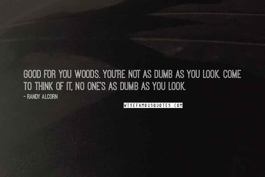 Randy Alcorn Quotes: Good for you Woods. You're not as dumb as you look. Come to think of it, no one's as dumb as you look.