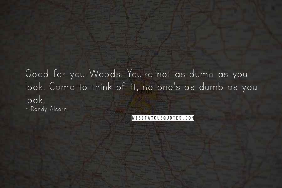 Randy Alcorn Quotes: Good for you Woods. You're not as dumb as you look. Come to think of it, no one's as dumb as you look.