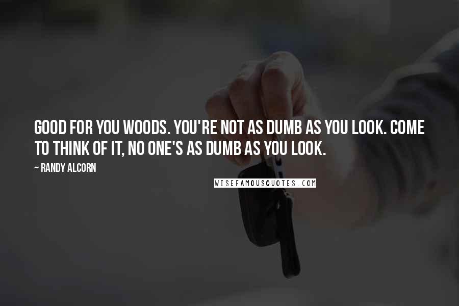 Randy Alcorn Quotes: Good for you Woods. You're not as dumb as you look. Come to think of it, no one's as dumb as you look.