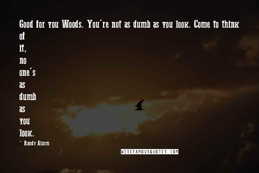 Randy Alcorn Quotes: Good for you Woods. You're not as dumb as you look. Come to think of it, no one's as dumb as you look.