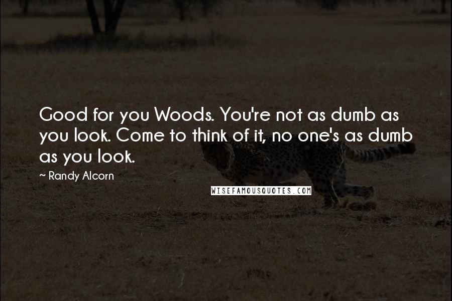 Randy Alcorn Quotes: Good for you Woods. You're not as dumb as you look. Come to think of it, no one's as dumb as you look.