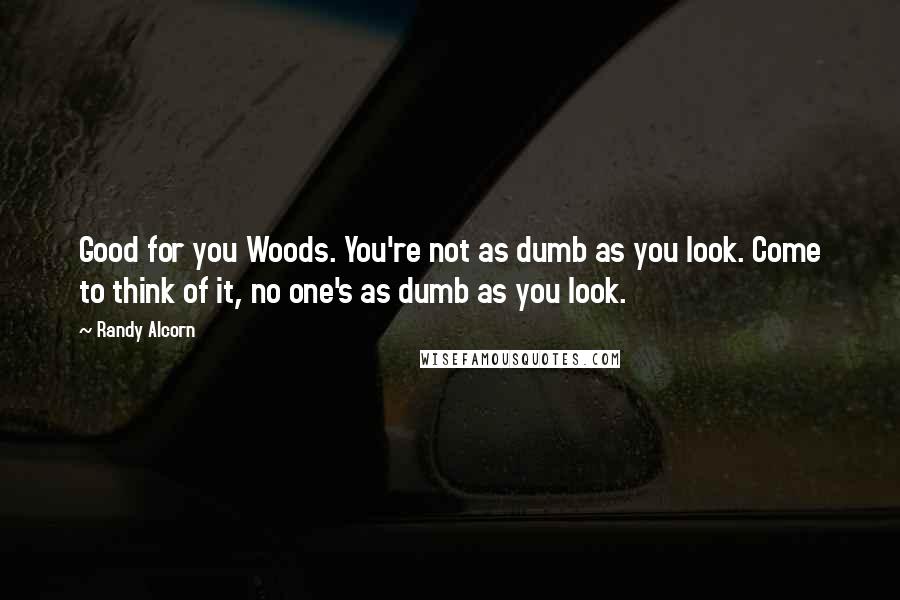 Randy Alcorn Quotes: Good for you Woods. You're not as dumb as you look. Come to think of it, no one's as dumb as you look.