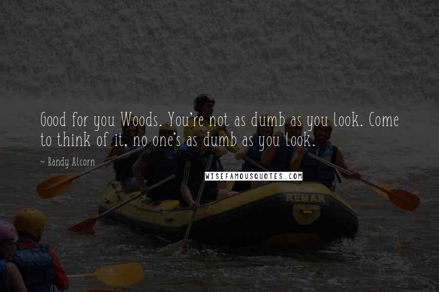 Randy Alcorn Quotes: Good for you Woods. You're not as dumb as you look. Come to think of it, no one's as dumb as you look.