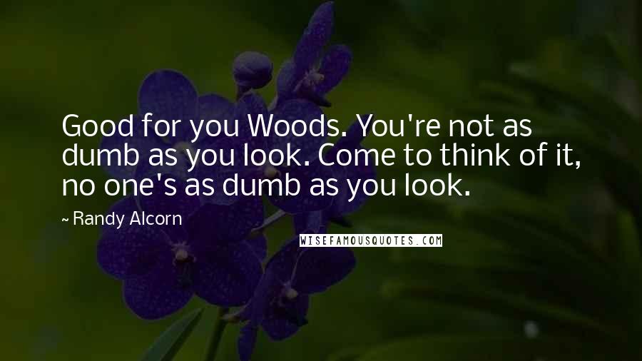 Randy Alcorn Quotes: Good for you Woods. You're not as dumb as you look. Come to think of it, no one's as dumb as you look.