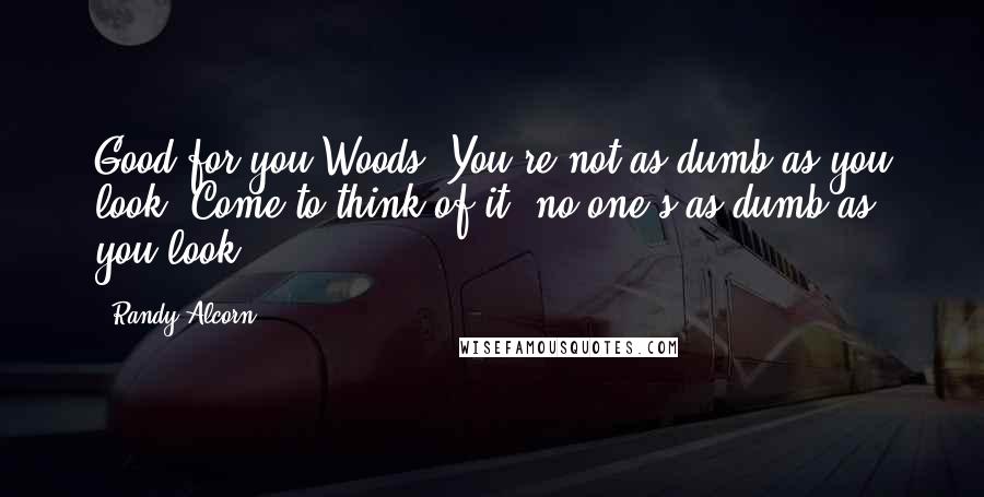 Randy Alcorn Quotes: Good for you Woods. You're not as dumb as you look. Come to think of it, no one's as dumb as you look.