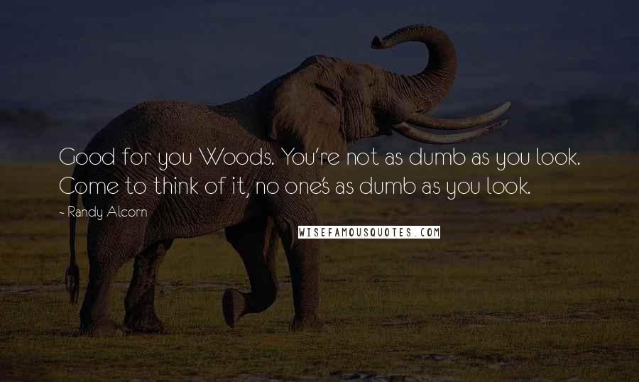 Randy Alcorn Quotes: Good for you Woods. You're not as dumb as you look. Come to think of it, no one's as dumb as you look.