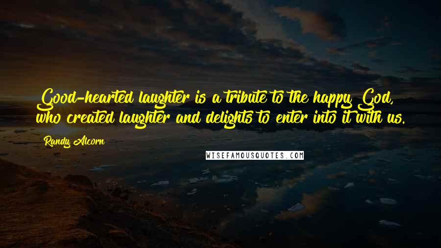 Randy Alcorn Quotes: Good-hearted laughter is a tribute to the happy God, who created laughter and delights to enter into it with us.